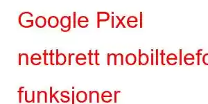 Google Pixel nettbrett mobiltelefon funksjoner