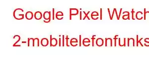 Google Pixel Watch 2-mobiltelefonfunksjoner