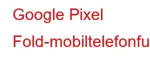 Google Pixel Fold-mobiltelefonfunksjoner