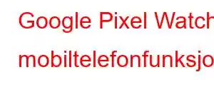 Google Pixel Watch mobiltelefonfunksjoner