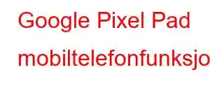 Google Pixel Pad mobiltelefonfunksjoner